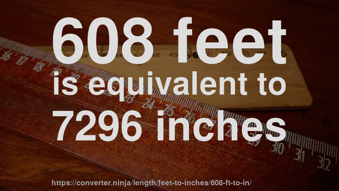 608 feet is equivalent to 7296 inches