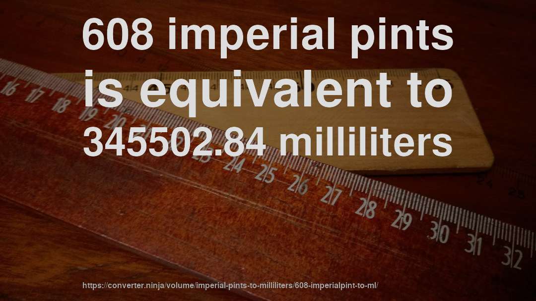 608 imperial pints is equivalent to 345502.84 milliliters