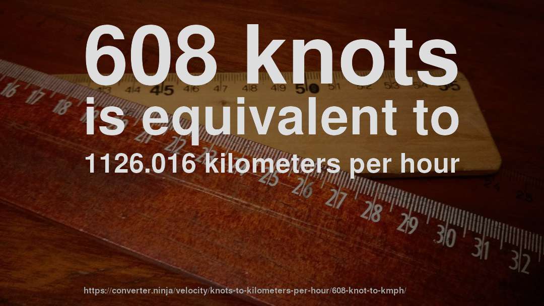 608 knots is equivalent to 1126.016 kilometers per hour