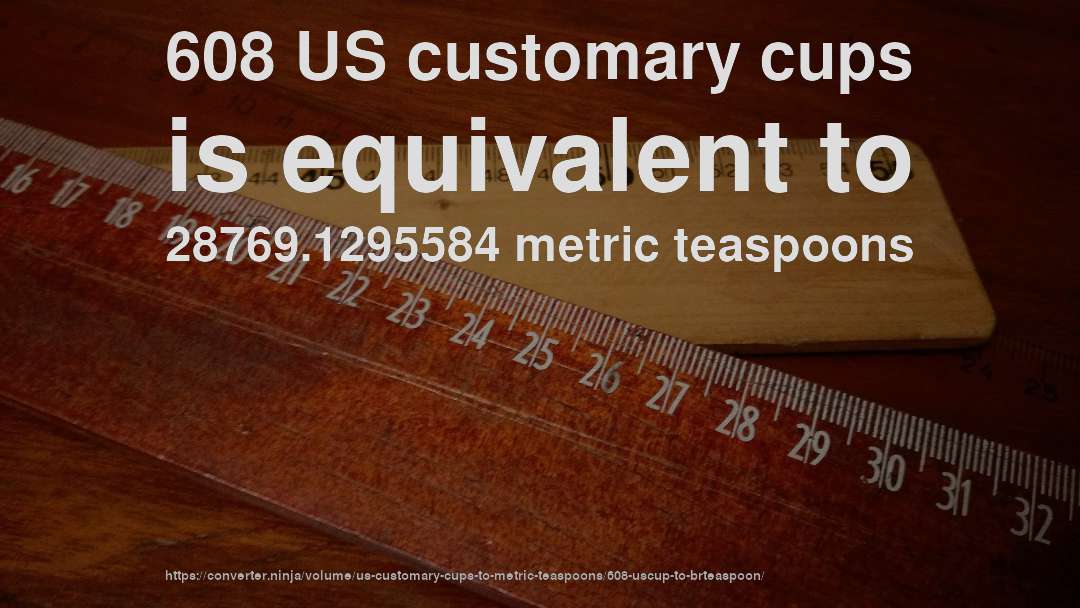 608 US customary cups is equivalent to 28769.1295584 metric teaspoons