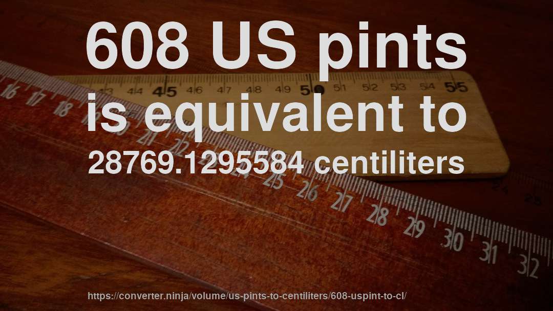 608 US pints is equivalent to 28769.1295584 centiliters