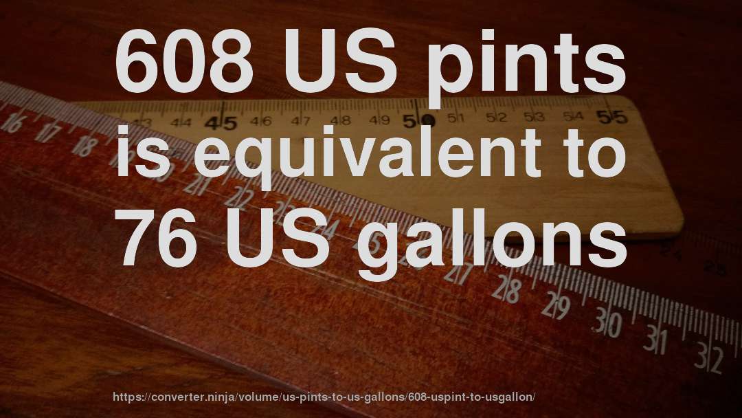 608 US pints is equivalent to 76 US gallons