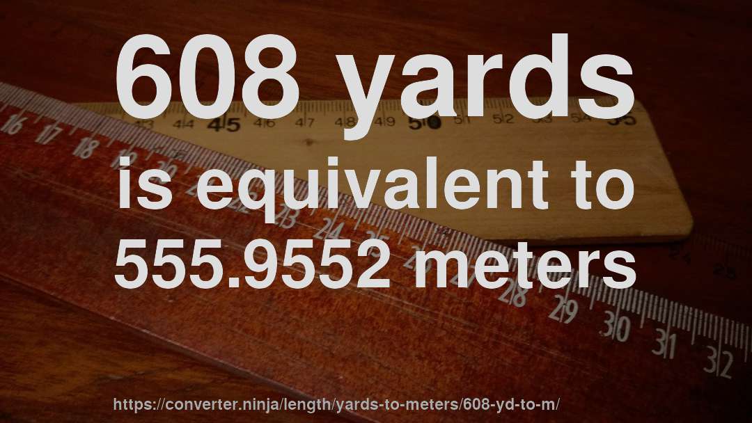 608 yards is equivalent to 555.9552 meters