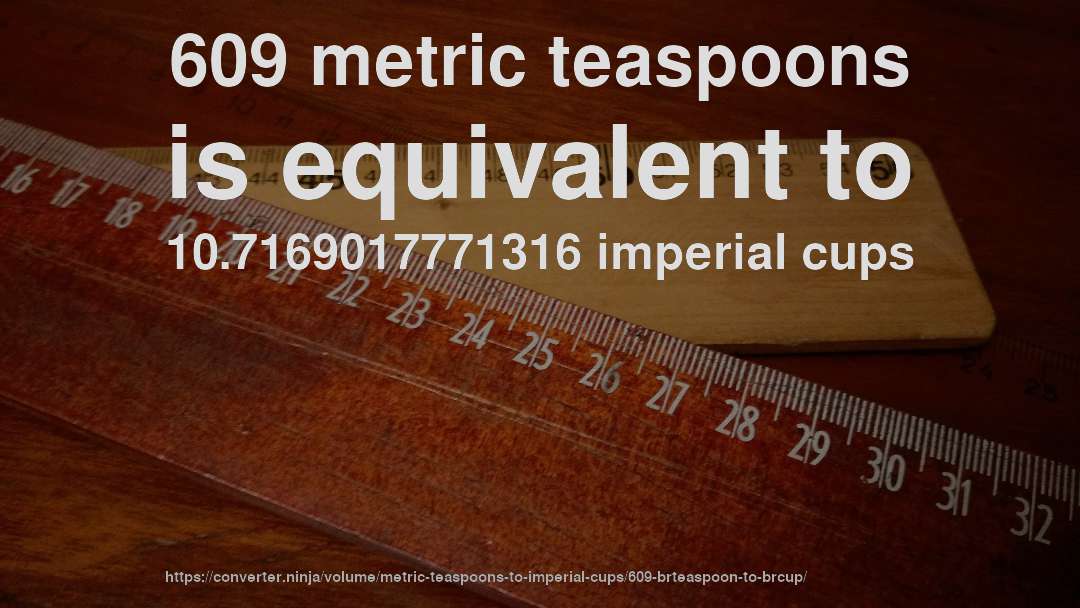 609 metric teaspoons is equivalent to 10.7169017771316 imperial cups