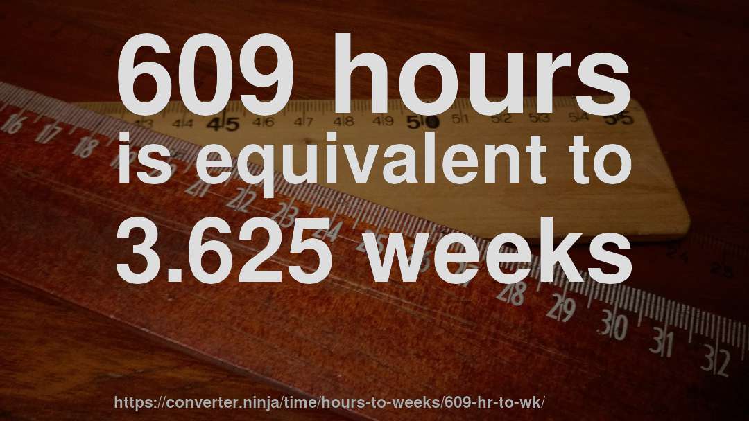 609 hours is equivalent to 3.625 weeks