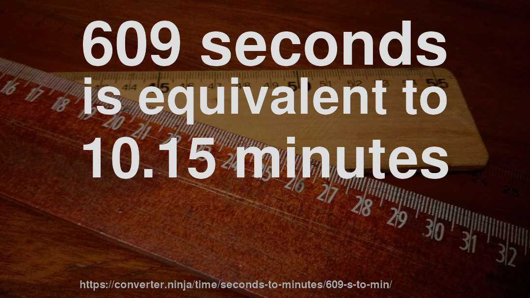609 seconds is equivalent to 10.15 minutes
