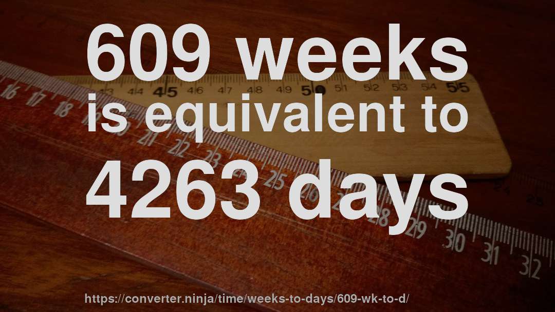609 weeks is equivalent to 4263 days