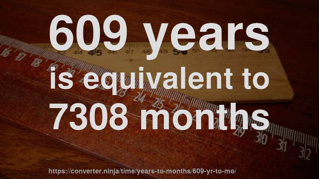 609 years is equivalent to 7308 months