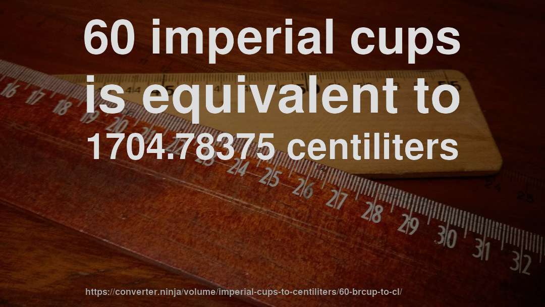 60 imperial cups is equivalent to 1704.78375 centiliters