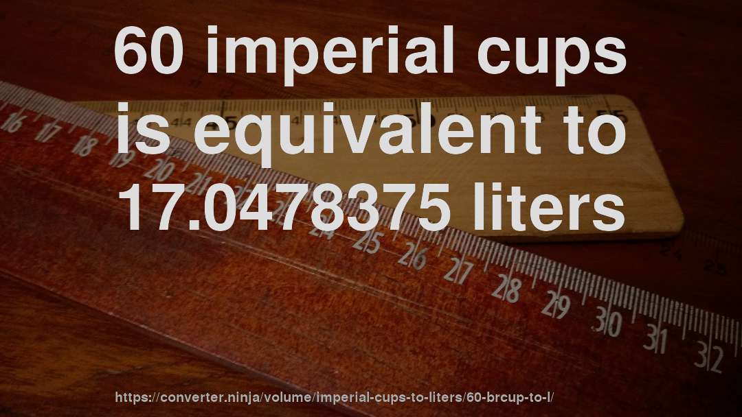 60 imperial cups is equivalent to 17.0478375 liters