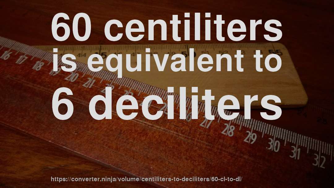 60 centiliters is equivalent to 6 deciliters