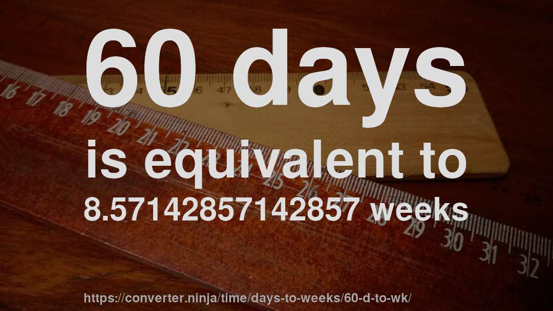 60 days is equivalent to 8.57142857142857 weeks