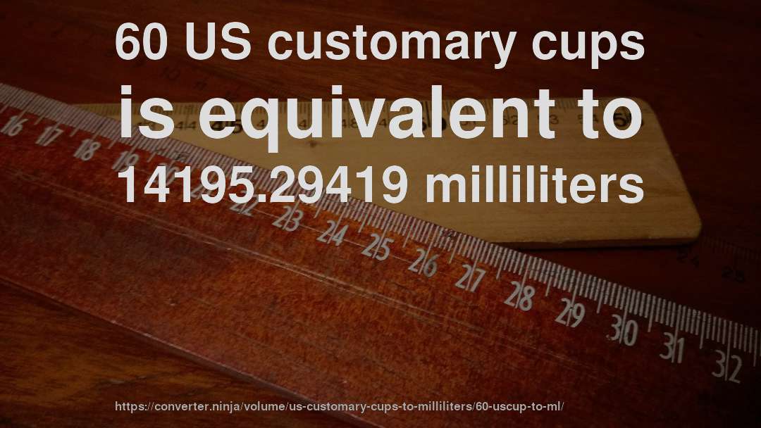 60 US customary cups is equivalent to 14195.29419 milliliters