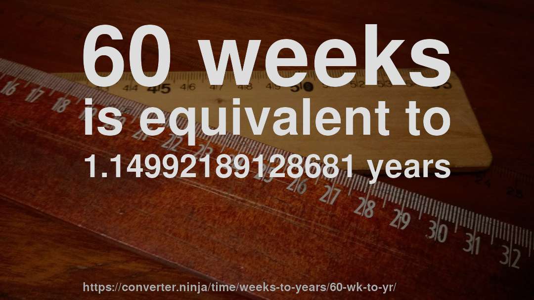 60 weeks is equivalent to 1.14992189128681 years