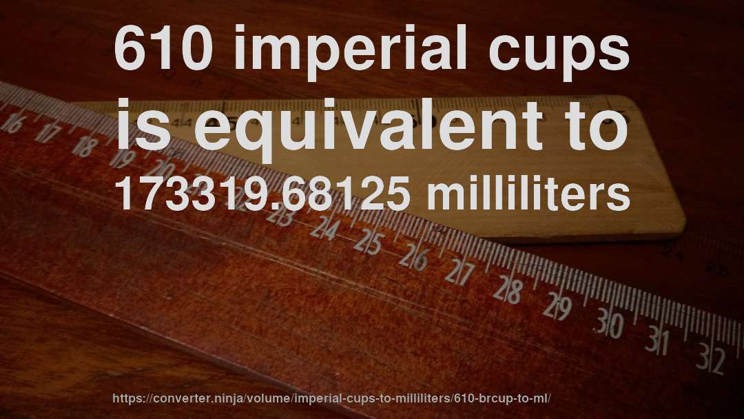 610 imperial cups is equivalent to 173319.68125 milliliters