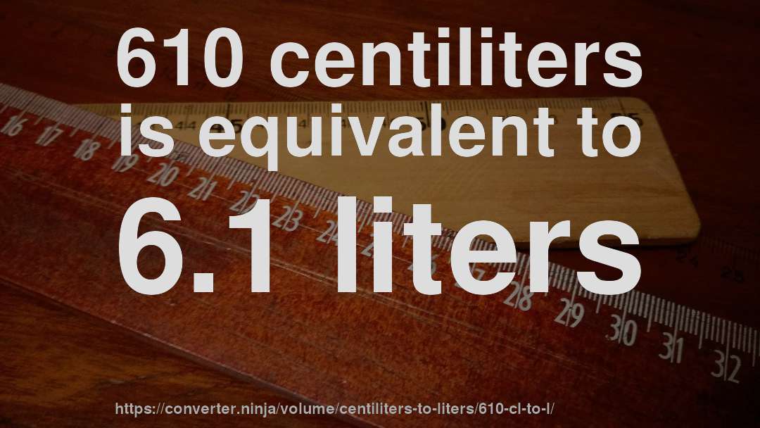 610 centiliters is equivalent to 6.1 liters