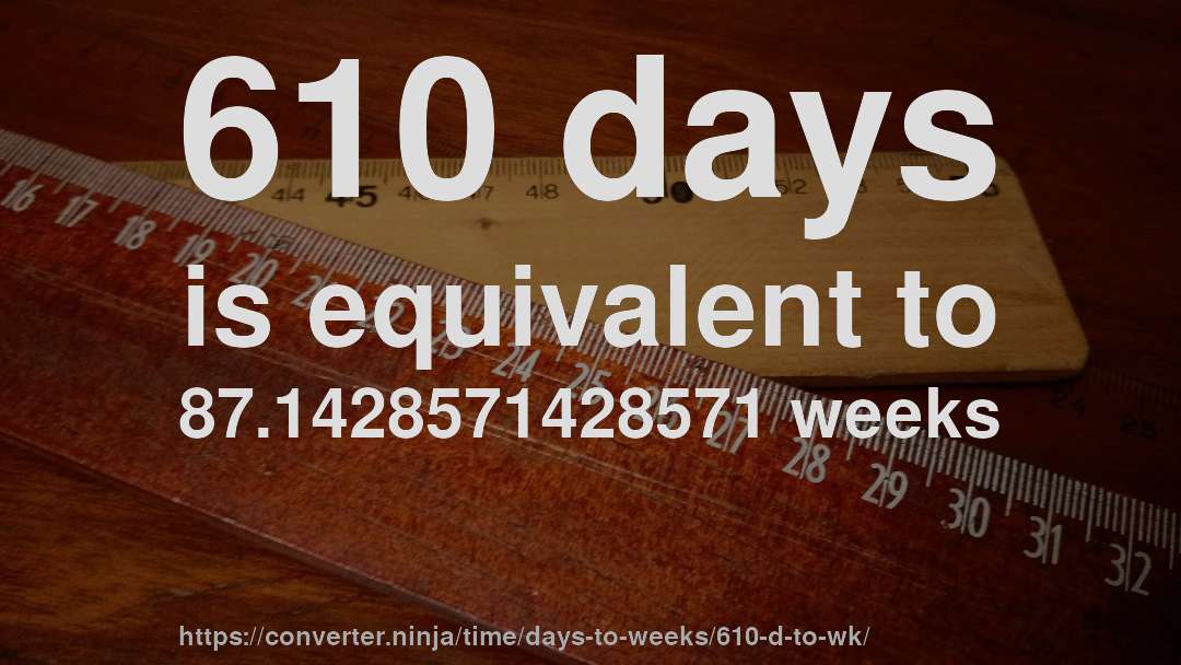 610 days is equivalent to 87.1428571428571 weeks