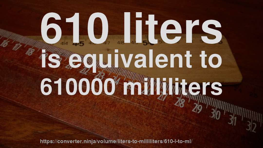 610 liters is equivalent to 610000 milliliters