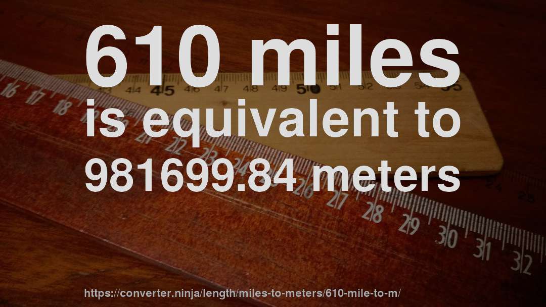 610 miles is equivalent to 981699.84 meters