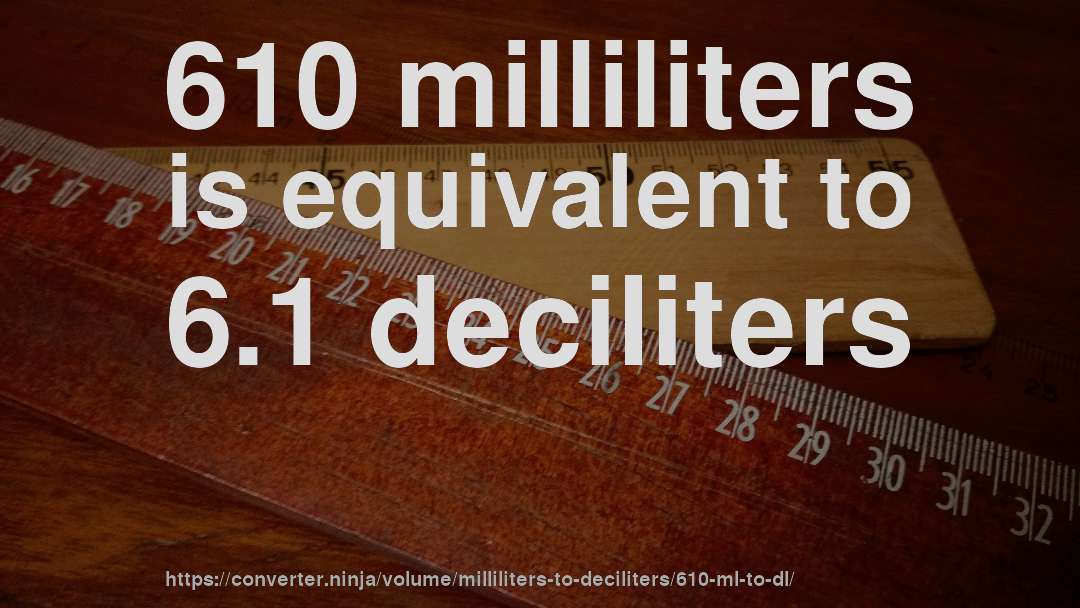 610 milliliters is equivalent to 6.1 deciliters
