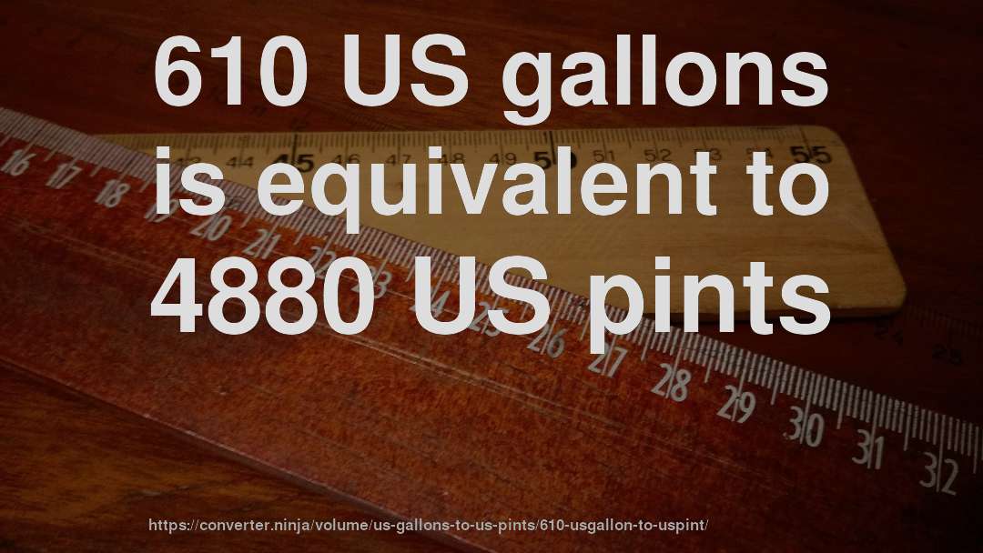 610 US gallons is equivalent to 4880 US pints
