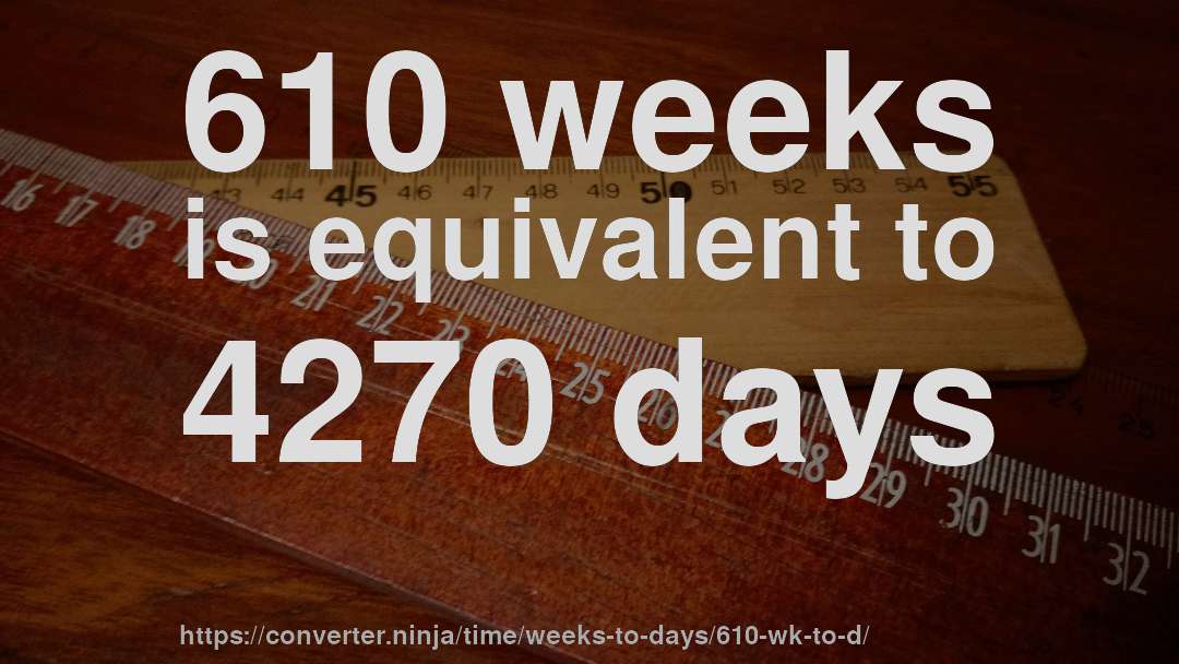 610 weeks is equivalent to 4270 days