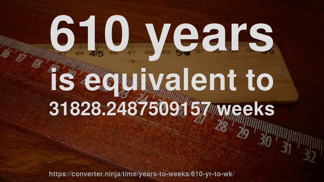 610 years is equivalent to 31828.2487509157 weeks