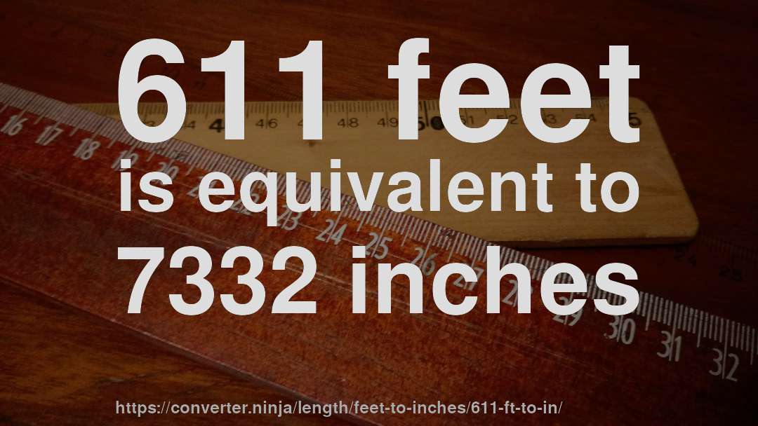 611 feet is equivalent to 7332 inches