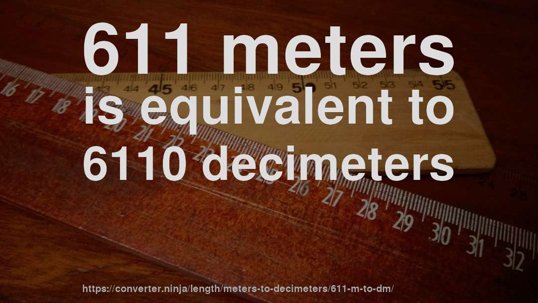 611 meters is equivalent to 6110 decimeters
