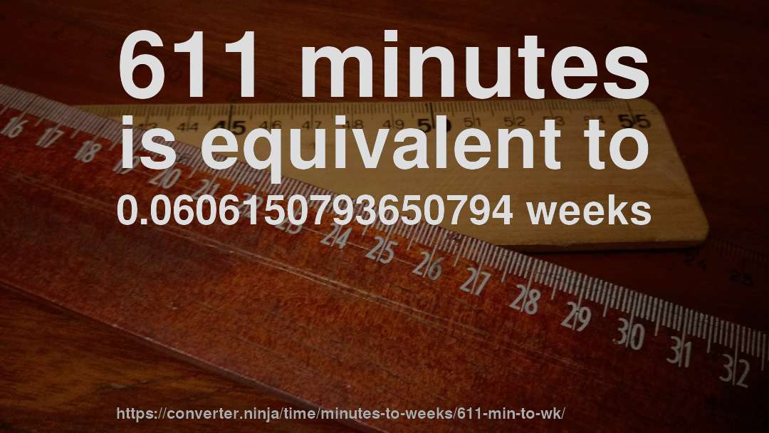 611 minutes is equivalent to 0.0606150793650794 weeks