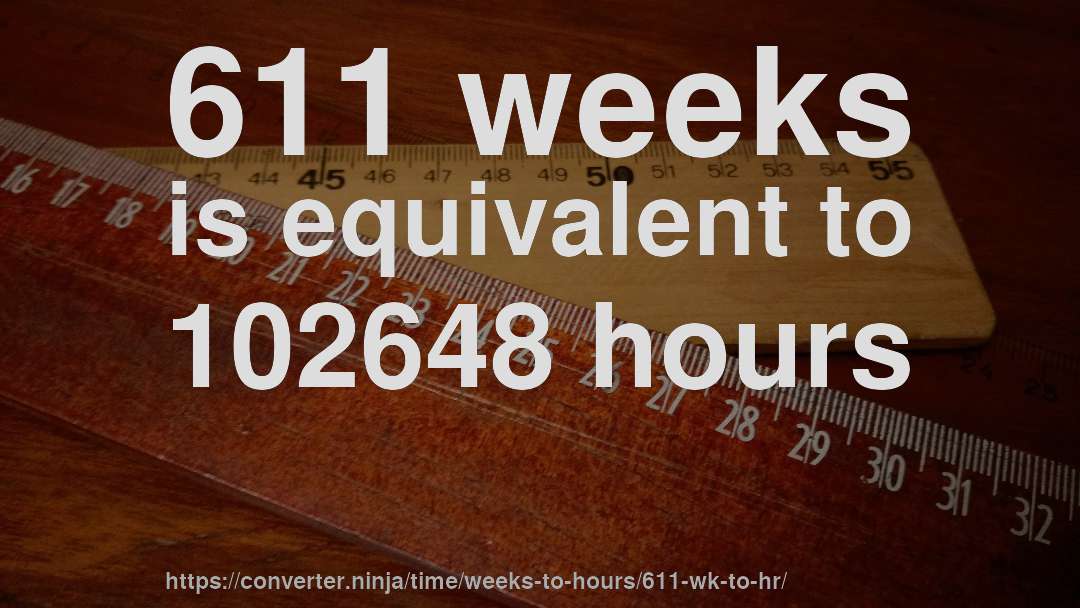 611 weeks is equivalent to 102648 hours