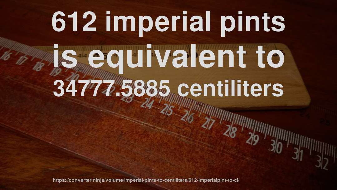 612 imperial pints is equivalent to 34777.5885 centiliters