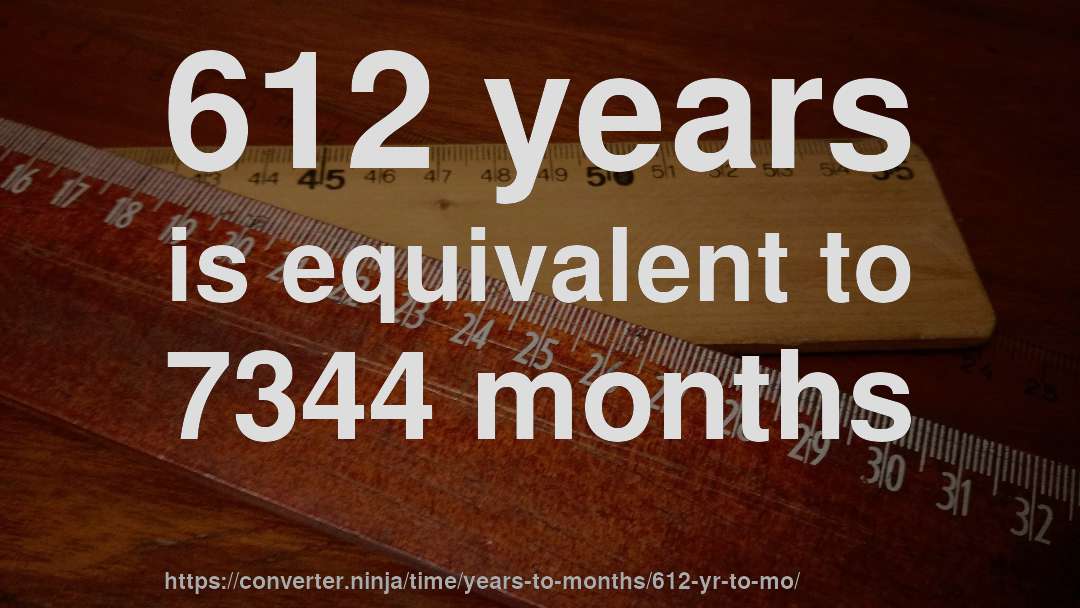 612 years is equivalent to 7344 months
