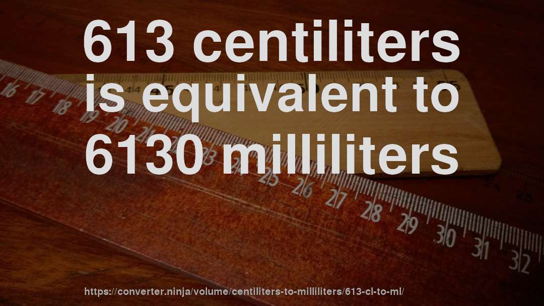 613 centiliters is equivalent to 6130 milliliters