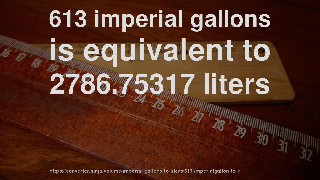 613 imperial gallons is equivalent to 2786.75317 liters