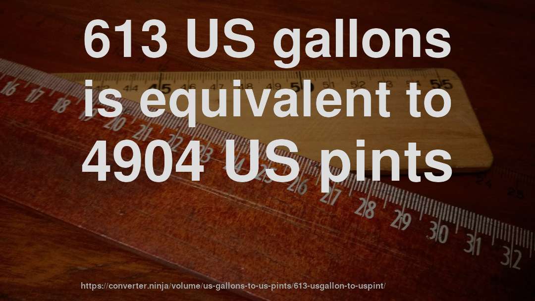613 US gallons is equivalent to 4904 US pints