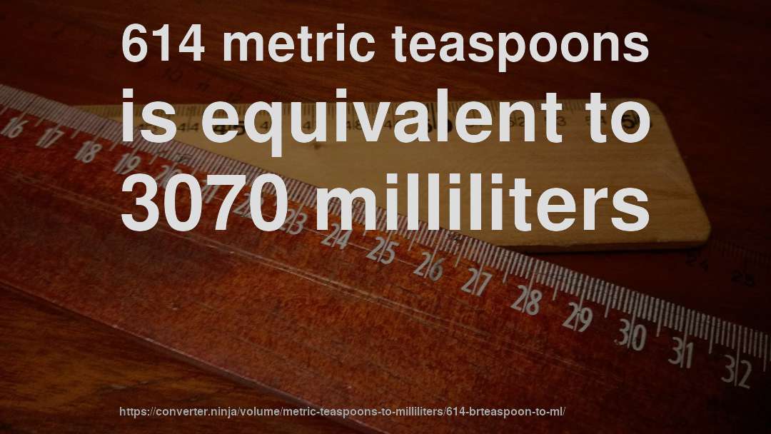 614 metric teaspoons is equivalent to 3070 milliliters