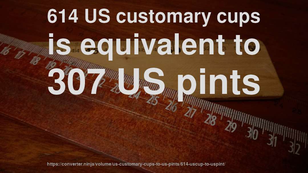614 US customary cups is equivalent to 307 US pints