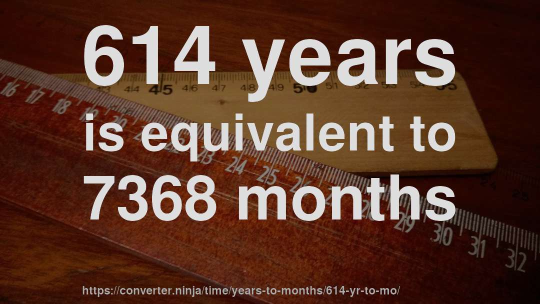 614 years is equivalent to 7368 months