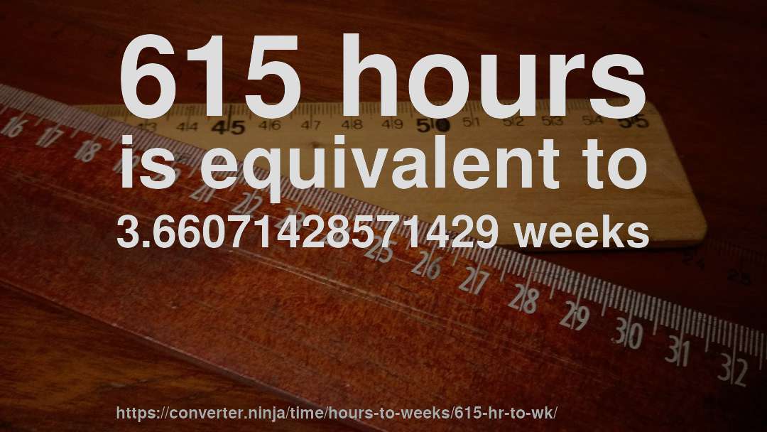 615 hours is equivalent to 3.66071428571429 weeks