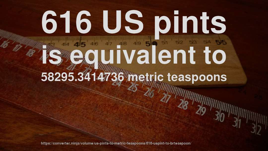 616 US pints is equivalent to 58295.3414736 metric teaspoons