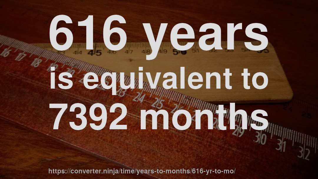 616 years is equivalent to 7392 months