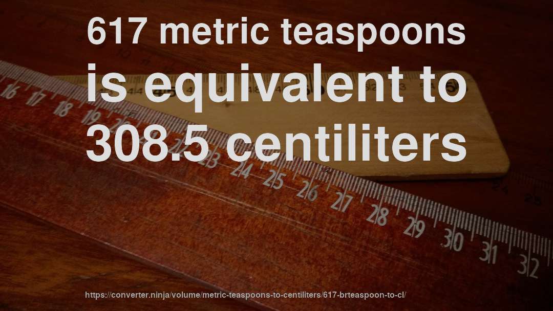 617 metric teaspoons is equivalent to 308.5 centiliters