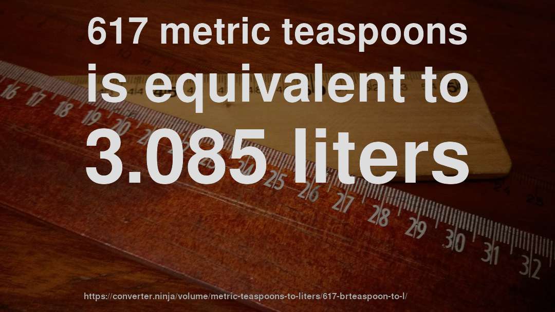 617 metric teaspoons is equivalent to 3.085 liters
