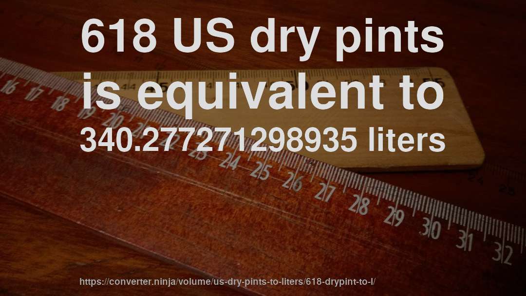 618 US dry pints is equivalent to 340.277271298935 liters