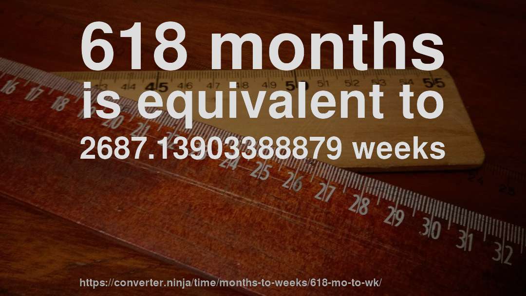 618 months is equivalent to 2687.13903388879 weeks