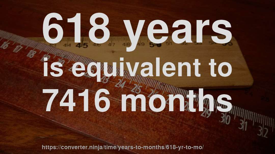 618 years is equivalent to 7416 months