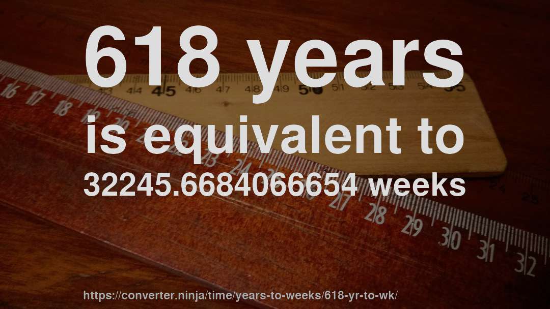 618 years is equivalent to 32245.6684066654 weeks