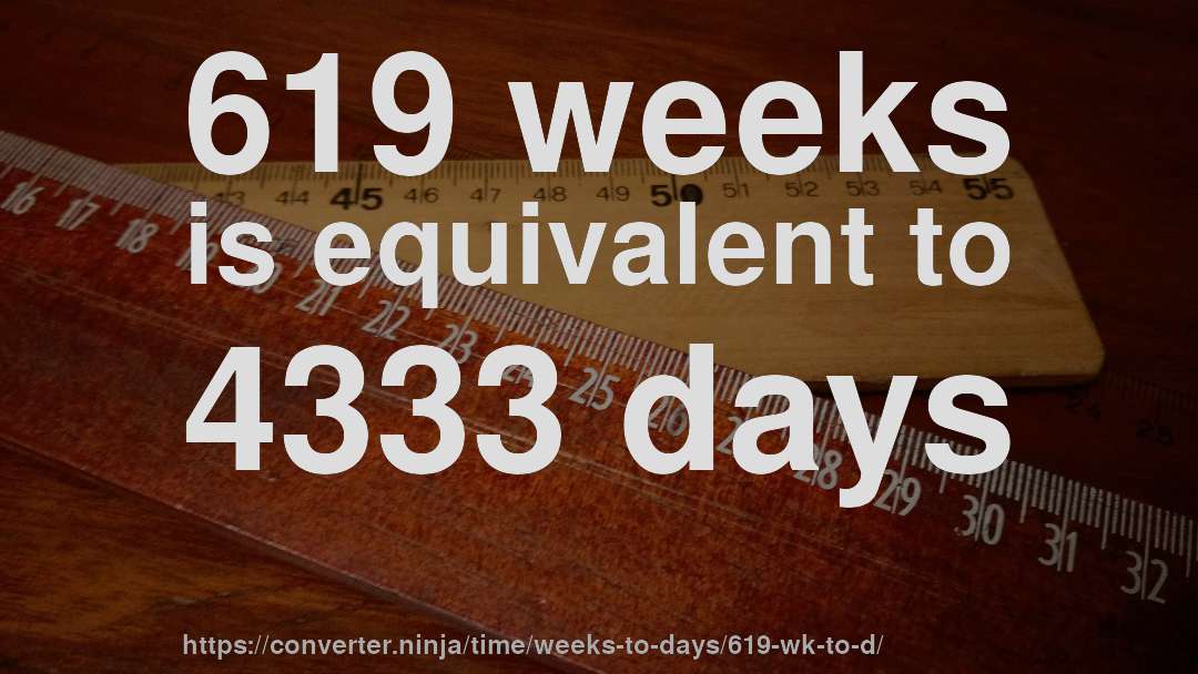 619 weeks is equivalent to 4333 days