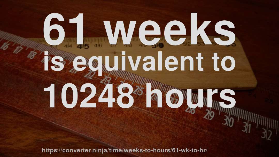 61 weeks is equivalent to 10248 hours